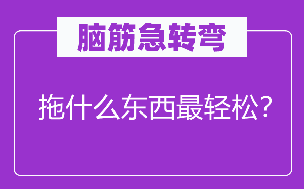 脑筋急转弯：拖什么东西最轻松？