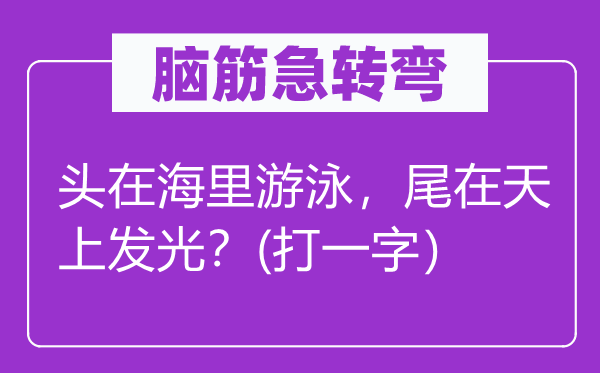 脑筋急转弯：头在海里游泳，尾在天上发光？(打一字）