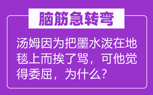 脑筋急转弯：汤姆因为把墨水泼在地毯上而挨了骂，可他觉得委屈，为什么？