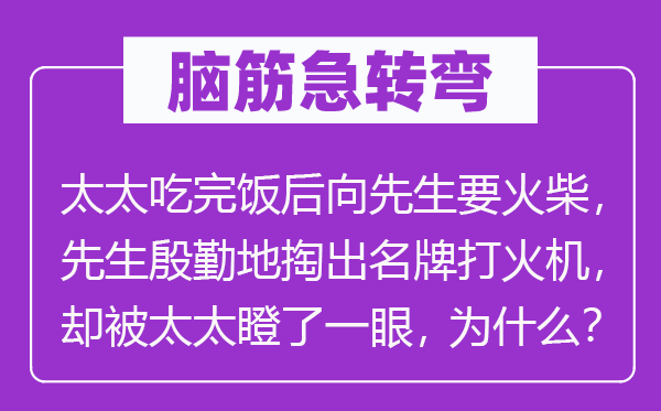 脑筋急转弯：太太吃完饭后向先生要火柴，先生殷勤地掏出名牌打火机，却被太太瞪了一眼，为什么？