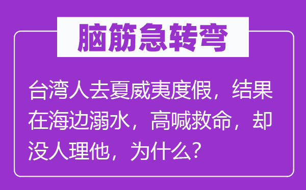 脑筋急转弯：台湾人去夏威夷度假，结果在海边溺水，高喊救命，却没人理他，为什么？