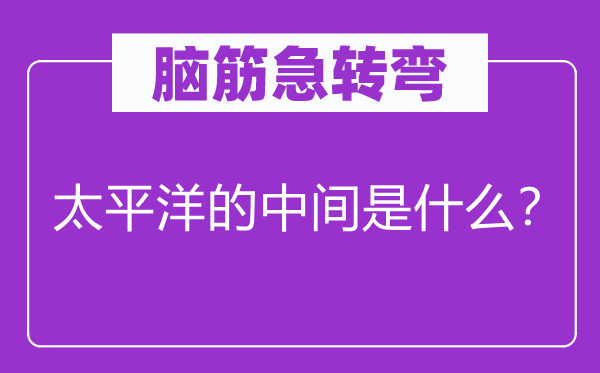 脑筋急转弯：太平洋的中间是什么？