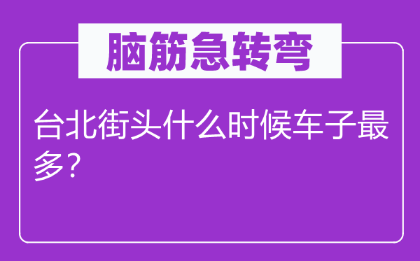 脑筋急转弯：台北街头什么时候车子最多？