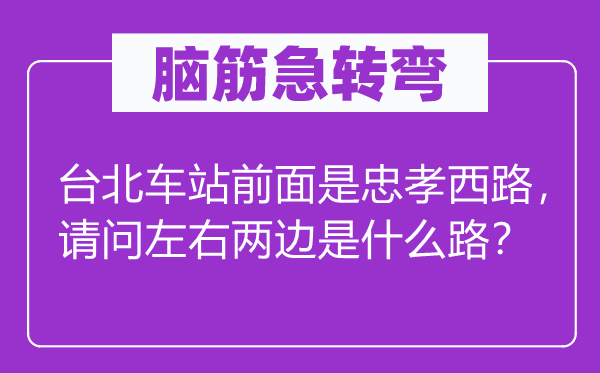 脑筋急转弯：台北车站前面是忠孝西路，请问左右两边是什么路？