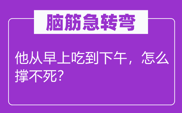 脑筋急转弯：他从早上吃到下午，怎么撑不死？