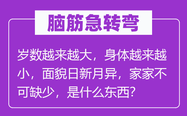 脑筋急转弯：岁数越来越大，身体越来越小，面貌日新月异，家家不可缺少，是什么东西？