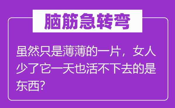 脑筋急转弯：虽然只是薄薄的一片，女人少了它一天也活不下去的是东西？