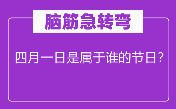 脑筋急转弯：四月一日是属于谁的节日？