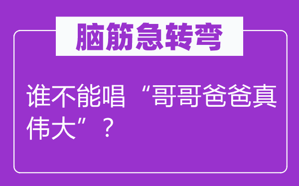 脑筋急转弯：谁不能唱“哥哥爸爸真伟大”？