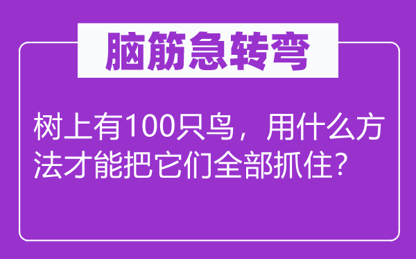 脑筋急转弯：树上有100只鸟，用什么方法才能把它们全部抓住？