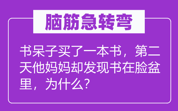 脑筋急转弯：书呆子买了一本书，第二天他妈妈却发现书在脸盆里，为什么？