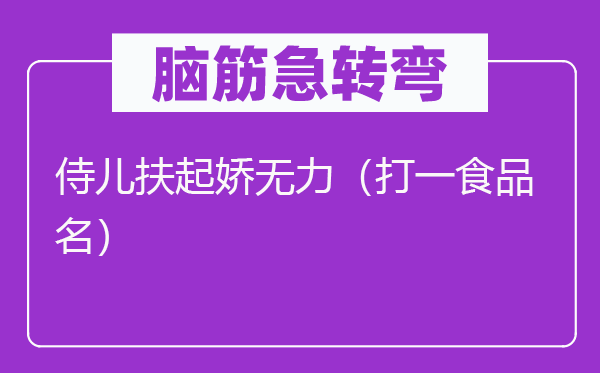 脑筋急转弯：侍儿扶起娇无力（打一食品名）