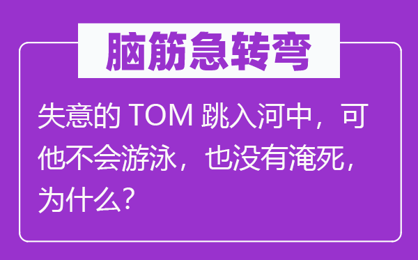 脑筋急转弯：失意的TOM跳入河中，可他不会游泳，也没有淹死，为什么？