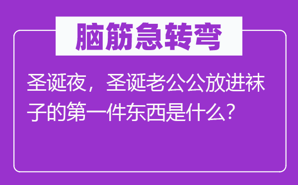 脑筋急转弯：圣诞夜，圣诞老公公放进袜子的第一件东西是什么？