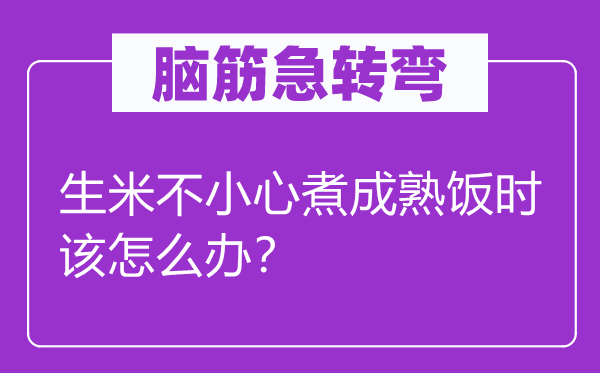 脑筋急转弯：生米不小心煮成熟饭时该怎么办？