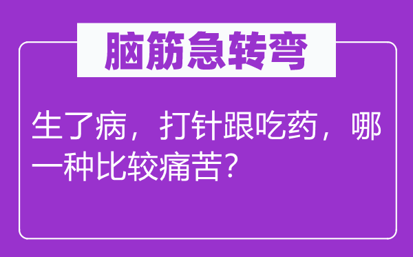 脑筋急转弯：生了病，打针跟吃药，哪一种比较痛苦？