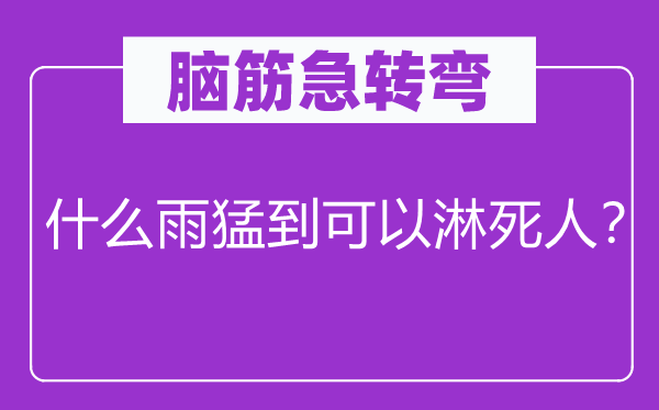 脑筋急转弯：什么雨猛到可以淋死人？