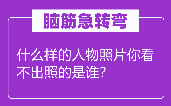 脑筋急转弯：什么样的人物照片你看不出照的是谁？