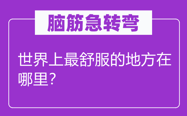 脑筋急转弯：世界上最舒服的地方在哪里？