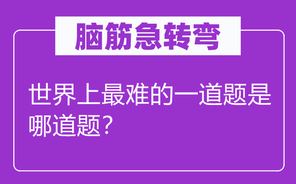 脑筋急转弯：世界上最难的一道题是哪道题？