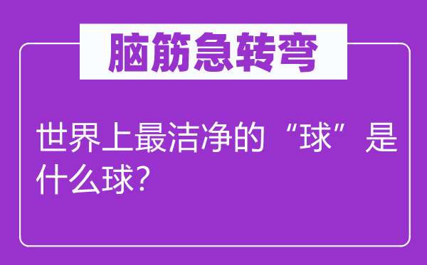 脑筋急转弯：世界上最洁净的“球”是什么球？