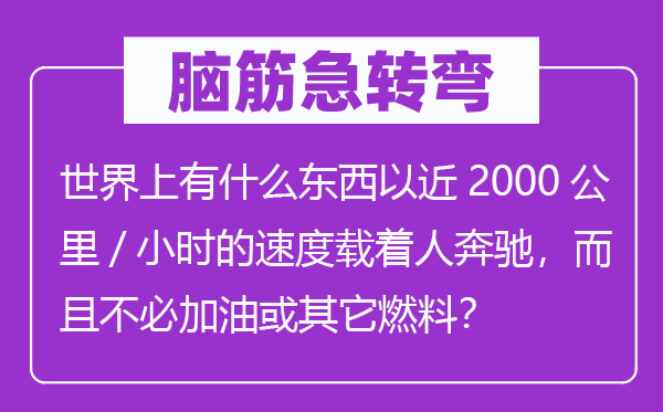 脑筋急转弯：世界上有什么东西以近2000公里/小时的速度载着人奔驰，而且不必加油或其它燃料？