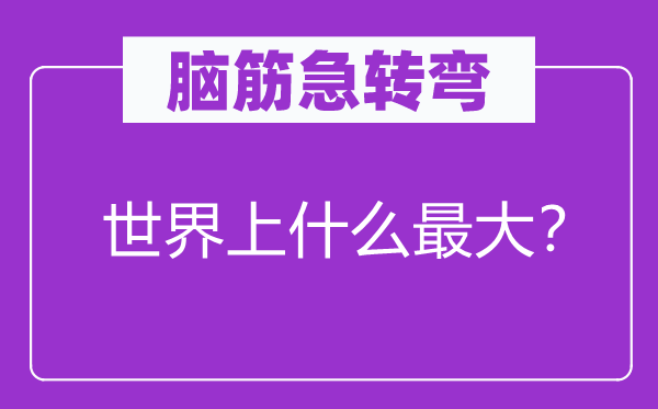 脑筋急转弯：世界上什么最大？