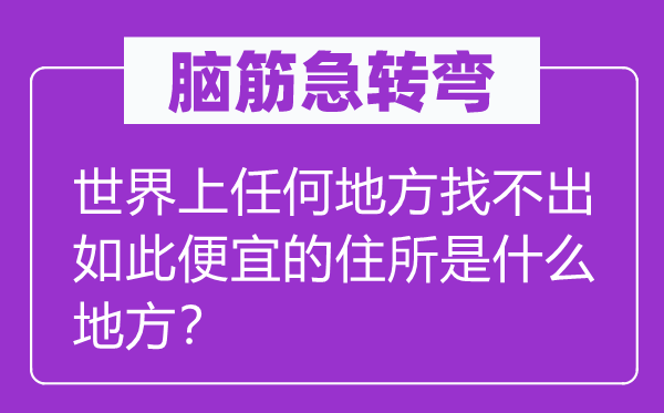 脑筋急转弯：世界上任何地方找不出如此便宜的住所是什么地方？