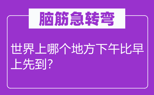 脑筋急转弯：世界上哪个地方下午比早上先到？