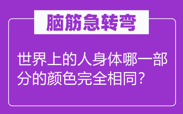 脑筋急转弯：世界上的人身体哪一部分的颜色完全相同？