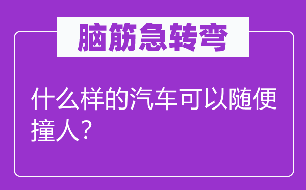 脑筋急转弯：什么样的汽车可以随便撞人？