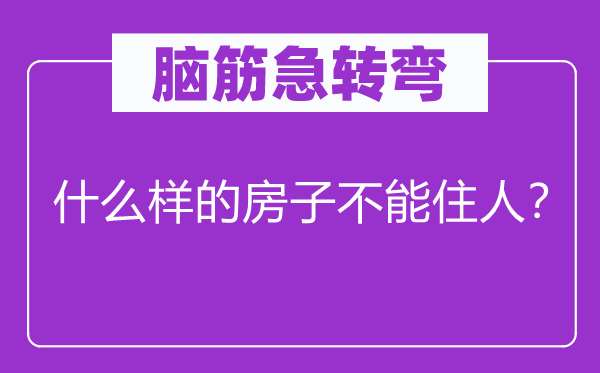 脑筋急转弯：什么样的房子不能住人？