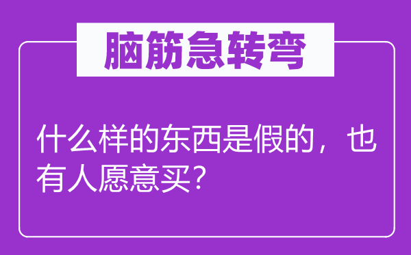 脑筋急转弯：什么样的东西是假的，也有人愿意买？