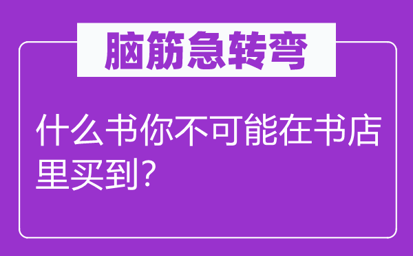 脑筋急转弯：什么书你不可能在书店里买到？