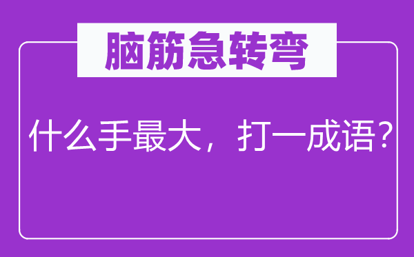 脑筋急转弯：什么手最大，打一成语？