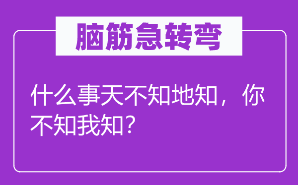 脑筋急转弯：什么事天不知地知，你不知我知？