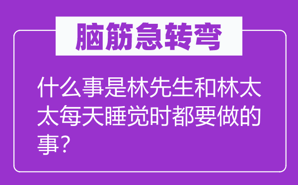 脑筋急转弯：什么事是林先生和林太太每天睡觉时都要做的事？