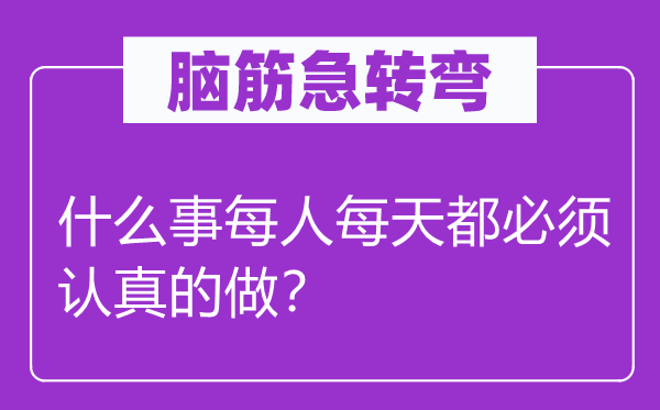 脑筋急转弯：什么事每人每天都必须认真的做？