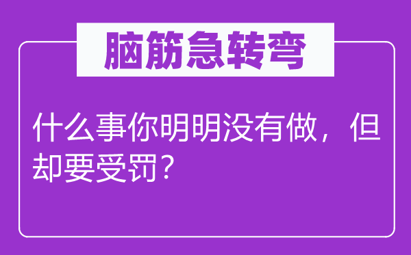 脑筋急转弯：什么事你明明没有做，但却要受罚？