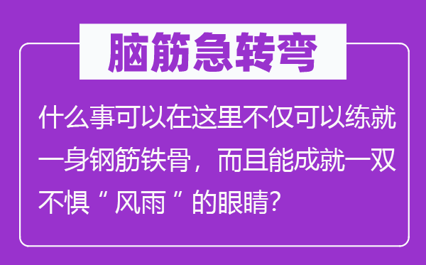 脑筋急转弯：什么事可以在这里不仅可以练就一身钢筋铁骨，而且能成就一双不惧“风雨”的眼睛？