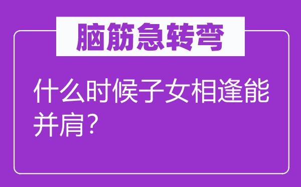 脑筋急转弯：什么时候子女相逢能并肩？