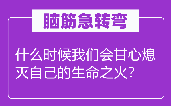 脑筋急转弯：什么时候我们会甘心熄灭自己的生命之火？