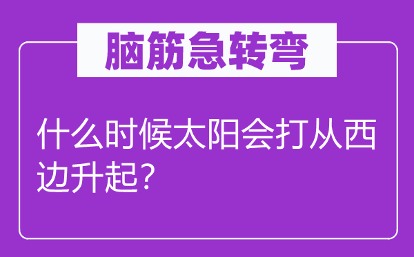 脑筋急转弯：什么时候太阳会打从西边升起？