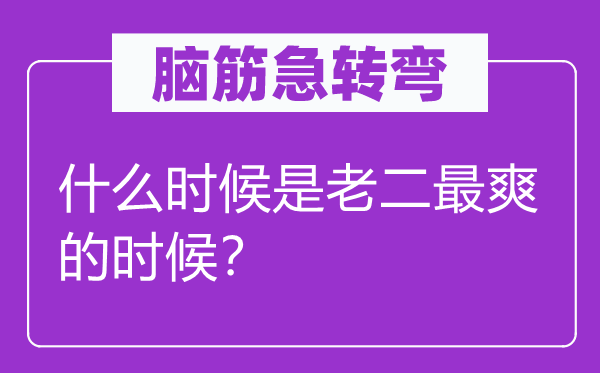 脑筋急转弯：什么时候是老二最爽的时候？