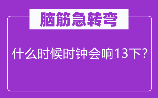 脑筋急转弯：什么时候时钟会响13下？