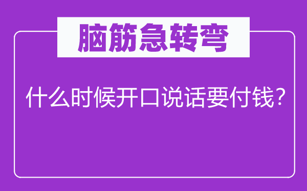 脑筋急转弯：什么时候开口说话要付钱？