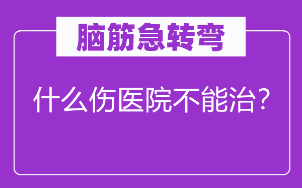 脑筋急转弯：什么伤医院不能治？