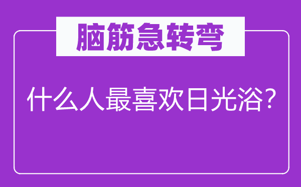 脑筋急转弯：什么人最喜欢日光浴？