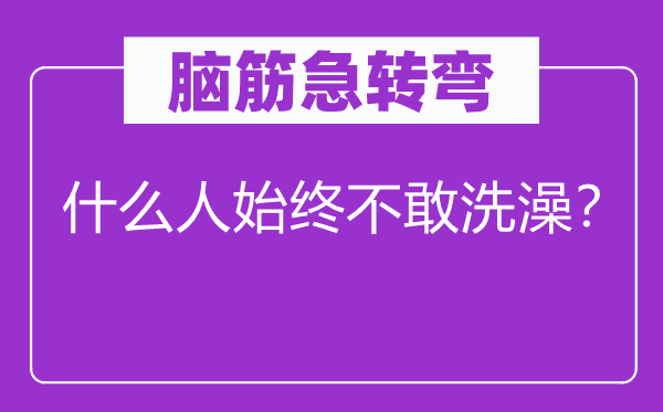 脑筋急转弯：什么人始终不敢洗澡？