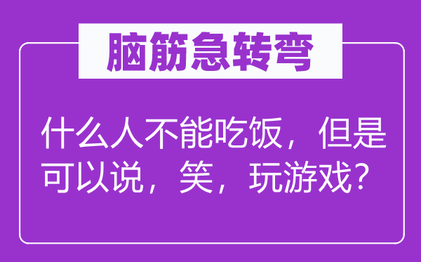 脑筋急转弯：什么人不能吃饭，但是可以说，笑，玩游戏？